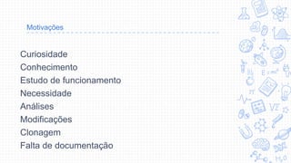 Curiosidade
Conhecimento
Estudo de funcionamento
Necessidade
Análises
Modificações
Clonagem
Falta de documentação
Motivações
 