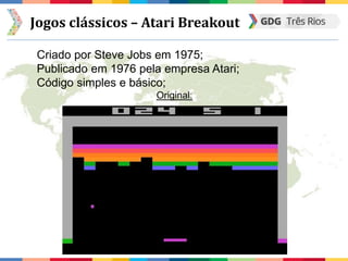 Jogos clássicos – Atari Breakout
Criado por Steve Jobs em 1975;
Publicado em 1976 pela empresa Atari;
Código simples e básico;
Original:
 