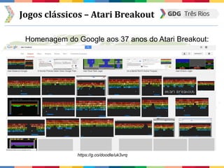 Jogos clássicos – Atari Breakout
Homenagem do Google aos 37 anos do Atari Breakout:
https://g.co/doodle/uk3vrq
 
