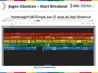 Jogos clássicos – Atari Breakout
Homenagem do Google aos 37 anos do Atari Breakout:
https://g.co/doodle/uk3vrq
 