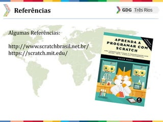 Referências
Algumas Referências:
http://www.scratchbrasil.net.br/
https://scratch.mit.edu/
 