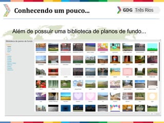 Conhecendo um pouco...
Além de possuir uma biblioteca de planos de fundo...
 