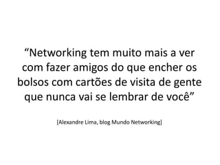“Networking tem muito mais a ver
 com fazer amigos do que encher os
bolsos com cartões de visita de gente
 que nunca vai se lembrar de você”
       [Alexandre Lima, blog Mundo Networking]
 