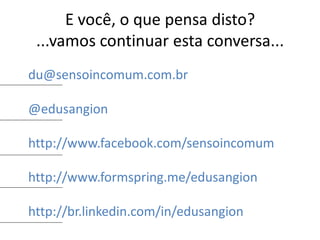 E você, o que pensa disto?
 ...vamos continuar esta conversa...
du@sensoincomum.com.br

@edusangion

http://www.facebook.com/sensoincomum

http://www.formspring.me/edusangion

http://br.linkedin.com/in/edusangion
 