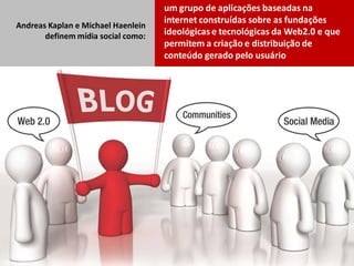 um grupo de aplicações baseadas na
                                    internet construídas sobre as fundações
Andreas Kaplan e Michael Haenlein
       definem mídia social como:   ideológicas e tecnológicas da Web2.0 e que
                                    permitem a criação e distribuição de
                                    conteúdo gerado pelo usuário
 