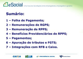 Sumário:
1 – Folha de Pagamento;
2 – Remunerações de RGPS;
3 – Remuneração de RPPS;
4 – Benefícios Previdenciários de RPPS;
5 – Pagamentos;
6 – Apuração de tributos e FGTS;
7 – Integrações com RFB e Caixa.
 