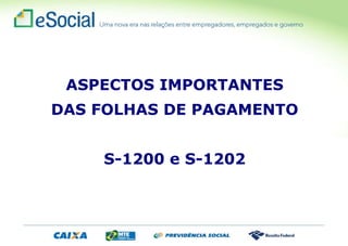 ASPECTOS IMPORTANTES
DAS FOLHAS DE PAGAMENTO
S-1200 e S-1202
 
