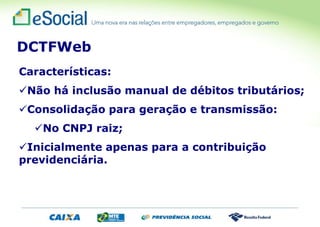 Características:
Não há inclusão manual de débitos tributários;
Consolidação para geração e transmissão:
No CNPJ raiz;
Inicialmente apenas para a contribuição
previdenciária.
DCTFWeb
 