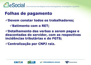 Devem constar todos os trabalhadores;
Batimento com o RET;
Detalhamento das verbas a serem pagas e
descontadas do servidor, com as respectivas
incidências tributárias e do FGTS;
Centralização por CNPJ raiz.
Folhas de pagamento
 