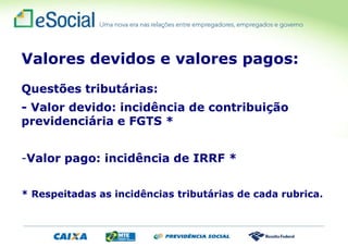 Valores devidos e valores pagos:
Questões tributárias:
- Valor devido: incidência de contribuição
previdenciária e FGTS *
-Valor pago: incidência de IRRF *
* Respeitadas as incidências tributárias de cada rubrica.
 