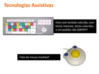 Tecnologias Assistivas


                                Foto com teclado colorido, com
                                teclas maiores, teclas coloridas
                                e em padrão não QWERTY




      Foto de mouse trackball
 