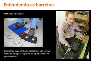 Entendendo as barreiras
Mobilidade Reduzida




Qual será a experiência ao acessar um site com um
menu de navegação igual ao da figura contida no
próximo slide?
 