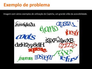 Exemplo de problema
Imagem com vários exemplos de utilização de Captcha, um grande vilão da acessibilidade.
 