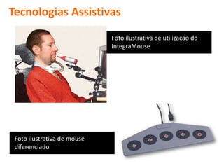 Tecnologias Assistivas
                             Foto ilustrativa de utilização do
                             IntegraMouse




 Foto ilustrativa de mouse
 diferenciado
 