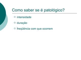 intensidade duração freqüência com que ocorrem Como saber se é patológico? 