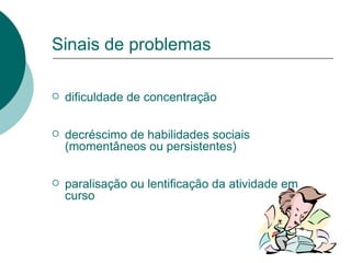 Sinais de problemas dificuldade de concentração decréscimo de habilidades sociais (momentâneos ou persistentes) paralisação ou lentificação da atividade em curso 
