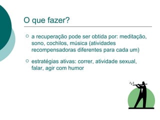 O que fazer? a recuperação pode ser obtida por: meditação, sono, cochilos, música (atividades recompensadoras diferentes para cada um) estratégias ativas: correr, atividade sexual, falar, agir com humor 