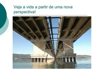 Veja a vida a partir de uma nova perspectiva! 