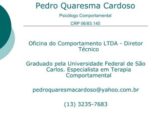 Oficina do Comportamento LTDA - Diretor Técnico Graduado pela Universidade Federal de São Carlos. Especialista em Terapia Comportamental [email_address] (13) 3235-7683 Pedro Quaresma Cardoso Psicólogo Comportamental CRP 06/83.140 