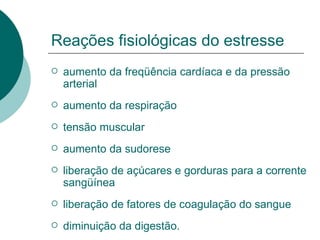 Reações fisiológicas do estresse aumento da freqüência cardíaca e da pressão arterial  aumento da respiração tensão muscular aumento da sudorese liberação de açúcares e gorduras para a corrente sangüínea  liberação de fatores de coagulação do sangue diminuição da digestão. 
