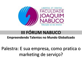 III FÓRUM NABUCO
  Empreendendo Talentos no Mundo Globalizado


Palestra: E sua empresa, como pratica o
         marketing de serviço?
 