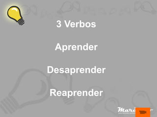 3 Verbos

 Aprender

Desaprender

Reaprender
 