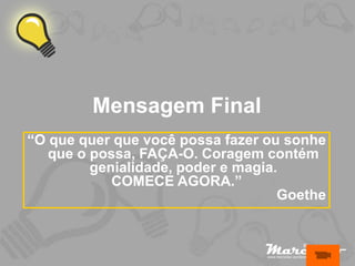 Mensagem Final
“O que quer que você possa fazer ou sonhe
   que o possa, FAÇA-O. Coragem contém
         genialidade, poder e magia.
            COMECE AGORA.”
                                    Goethe
 