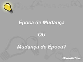 Época de Mudança

       OU

Mudança de Época?
 