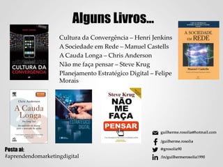 Alguns Livros...
Cultura da Convergência – Henri Jenkins
A Sociedade em Rede – Manuel Castells
A Cauda Longa – Chris Anderson
Não me faça pensar – Steve Krug
Planejamento Estratégico Digital – Felipe
Morais
Posta ai:
#aprendendomarketingdigital
 