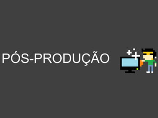 PÓS-PRODUÇÃO
 