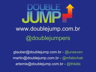 www.doublejump.com.br
@doublejumpers
glauber@doublejump.com.br - @unseven
martin@doublejump.com.br - @mfabichak
artemis@doublejump.com.br - @thilafa
 