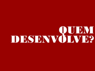 QUEM
DESENVOLVE?
 