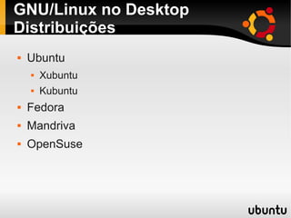 GNU/Linux no Desktop
Distribuições
 Ubuntu
 Xubuntu
 Kubuntu
 Fedora
 Mandriva
 OpenSuse
 