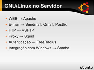 GNU/Linux no Servidor
 WEB → Apache
 E-mail → Sendmail, Qmail, Postfix
 FTP → VSFTP
 Proxy → Squid
 Autenticação → FreeRadius
 Integração com Windows → Samba
 