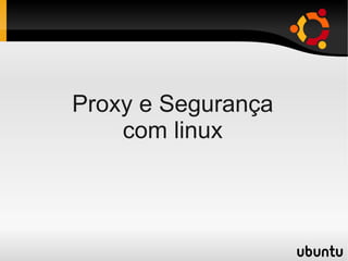 Proxy e Segurança
com linux
 