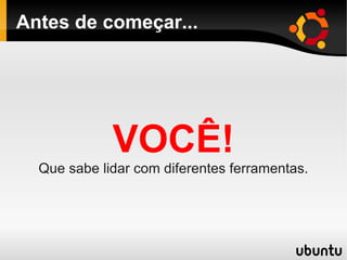 Antes de começar...
VOCÊ!
Que sabe lidar com diferentes ferramentas.
 