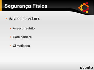 Segurança Física
 Sala de servidores
 Acesso restrito
 Com câmera
 Climatizada
 