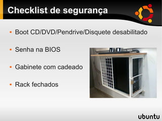 Checklist de segurança
 Boot CD/DVD/Pendrive/Disquete desabilitado
 Senha na BIOS
 Gabinete com cadeado
 Rack fechados
 