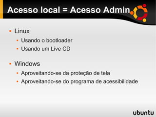 Acesso local = Acesso Admin
 Linux
 Usando o bootloader
 Usando um Live CD
 Windows
 Aproveitando-se da proteção de tela
 Aproveitando-se do programa de acessibilidade
 