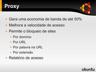 Proxy
 Gera uma economia de banda de até 50%
 Melhora a velocidade de acesso
 Permite o bloqueio de sites
 Por domínio
 Por URL
 Por palavra na URL
 Por extensão
 Relatório de acesso
 