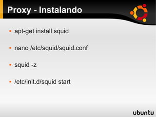 Proxy - Instalando
 apt-get install squid
 nano /etc/squid/squid.conf
 squid -z
 /etc/init.d/squid start
 