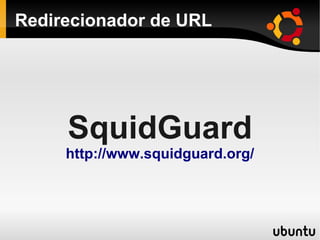 Redirecionador de URL
SquidGuard
http://www.squidguard.org/
 