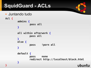 SquidGuard - ACLs
 Juntando tudo
Acl {
admins {
pass all
}
all within afterwork {
pass all
}
else {
pass !porn all
}
default {
pass none
redirect http://localhost/block.html
}
}
 