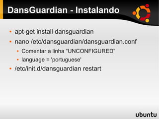 DansGuardian - Instalando
 apt-get install dansguardian
 nano /etc/dansguardian/dansguardian.conf
 Comentar a linha “UNCONFIGURED”
 language = 'portuguese'
 /etc/init.d/dansguardian restart
 