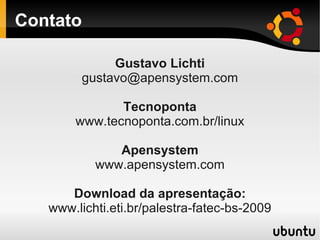 Contato
Gustavo Lichti
gustavo@apensystem.com
Tecnoponta
www.tecnoponta.com.br/linux
Apensystem
www.apensystem.com
Download da apresentação:
www.lichti.eti.br/palestra-fatec-bs-2009
 