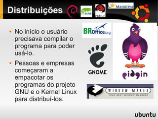 Distribuições
 No início o usuário
precisava compilar o
programa para poder
usá-lo.
 Pessoas e empresas
começaram a
empacotar os
programas do projeto
GNU e o Kernel Linux
para distribuí-los.
 