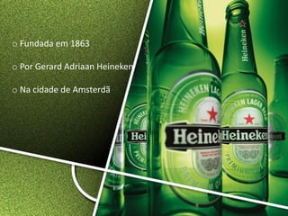 o Fundada em 1863
o Por Gerard Adriaan Heineken
o Na cidade de Amsterdã
 