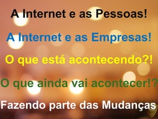 A Internet e as Pessoas! O que está acontecendo?! A Internet e as Empresas! O que ainda vai acontecer!? Fazendo parte das Mudanças 