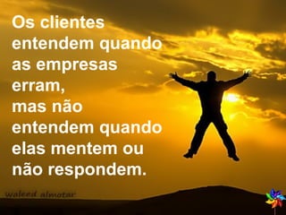 Os clientes entendem quando as empresas erram,  mas não entendem quando elas mentem ou  não respondem. 