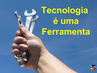 Tecnologia  é uma Ferramenta 